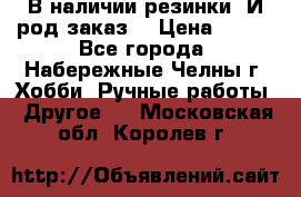 В наличии резинки. И род заказ. › Цена ­ 100 - Все города, Набережные Челны г. Хобби. Ручные работы » Другое   . Московская обл.,Королев г.